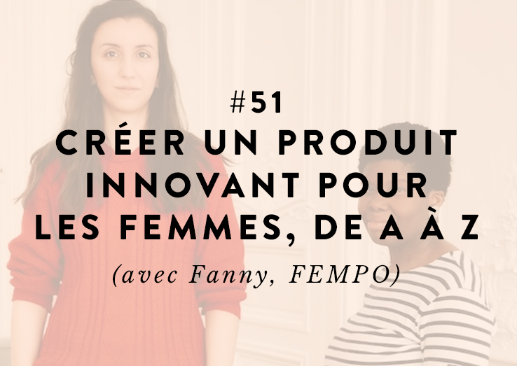 #51 : Créer un produit innovant pour les femmes, de A à Z (avec Fanny, FEMPO)